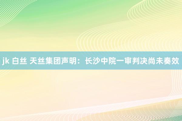 jk 白丝 天丝集团声明：长沙中院一审判决尚未奏效