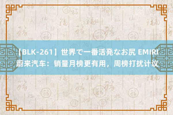 【BLK-261】世界で一番活発なお尻 EMIRI 蔚来汽车：销量月榜更有用，周榜打扰计议