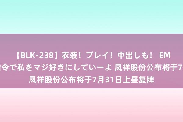 【BLK-238】衣装！プレイ！中出しも！ EMIRIのつぶやき指令で私をマジ好きにしていーよ 凤祥股份公布将于7月31日上昼复牌