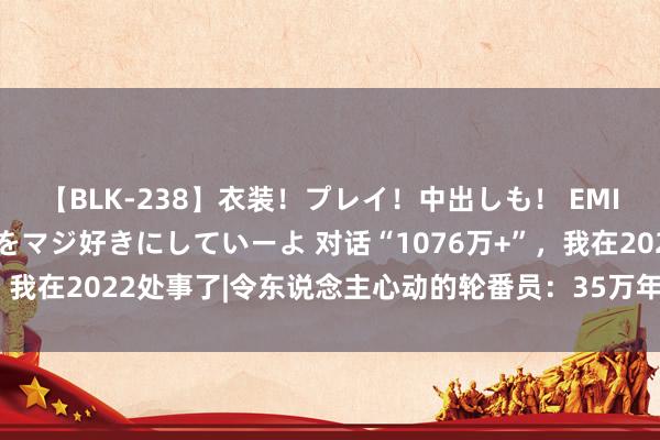 【BLK-238】衣装！プレイ！中出しも！ EMIRIのつぶやき指令で私をマジ好きにしていーよ 对话“1076万+”，我在2022处事了|令东说念主心动的轮番员：35万年薪与35岁危急