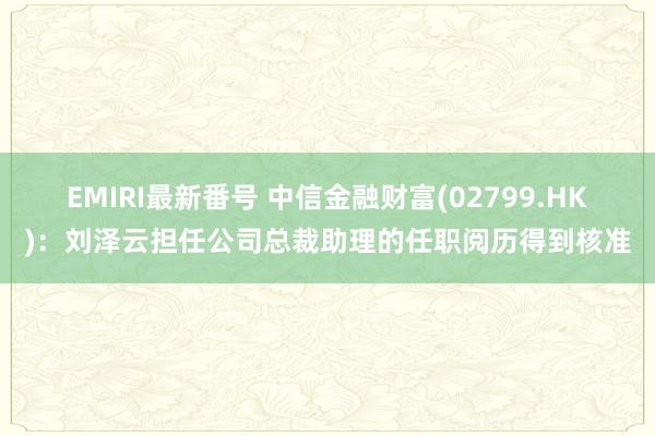 EMIRI最新番号 中信金融财富(02799.HK)：刘泽云担任公司总裁助理的任职阅历得到核准