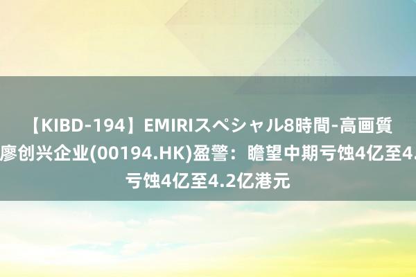 【KIBD-194】EMIRIスペシャル8時間-高画質-特別編 廖创兴企业(00194.HK)盈警：瞻望中期亏蚀4亿至4.2亿港元