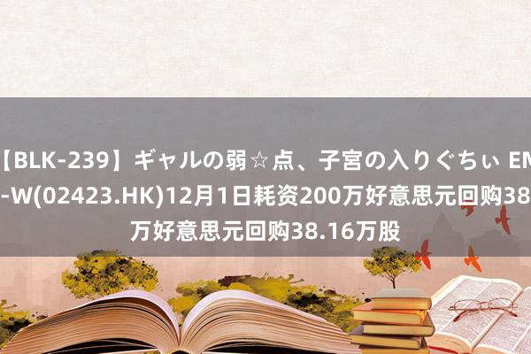 【BLK-239】ギャルの弱☆点、子宮の入りぐちぃ EMIRI 贝壳-W(02423.HK)12月1日耗资200万好意思元回购38.16万股