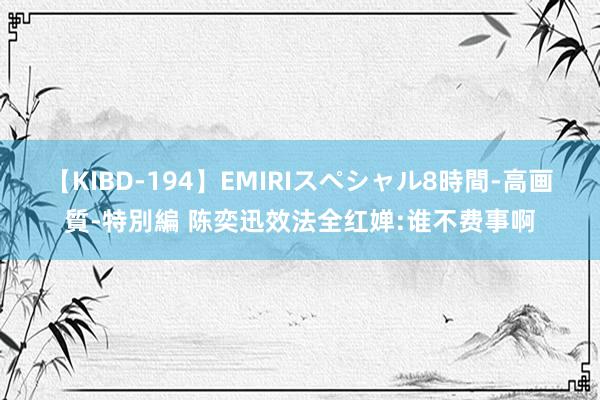 【KIBD-194】EMIRIスペシャル8時間-高画質-特別編 陈奕迅效法全红婵:谁不费事啊