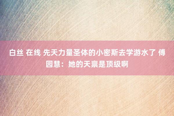 白丝 在线 先天力量圣体的小密斯去学游水了 傅园慧：她的天禀是顶级啊