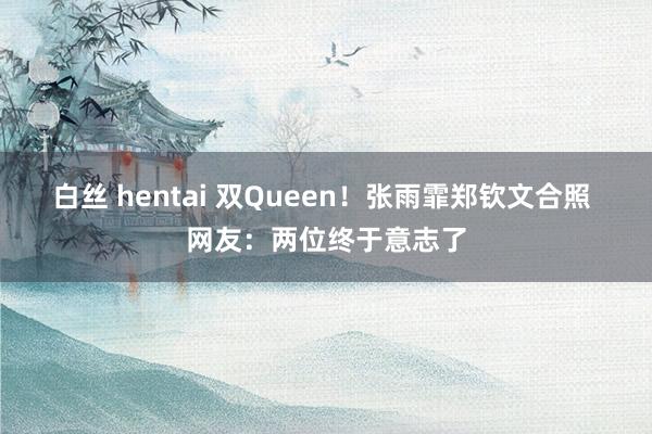 白丝 hentai 双Queen！张雨霏郑钦文合照 网友：两位终于意志了