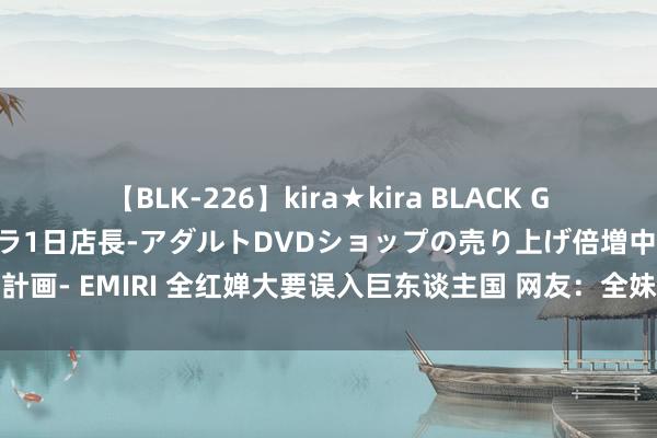 【BLK-226】kira★kira BLACK GAL 黒ギャル露出セクハラ1日店長-アダルトDVDショップの売り上げ倍増中出し計画- EMIRI 全红婵大要误入巨东谈主国 网友：全妹大要巨东谈主国的可人小手办