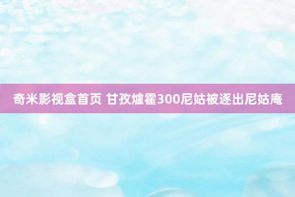 奇米影视盒首页 甘孜爐霍300尼姑被逐出尼姑庵