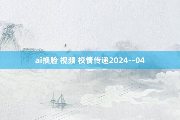 ai换脸 视频 校情传递2024--04