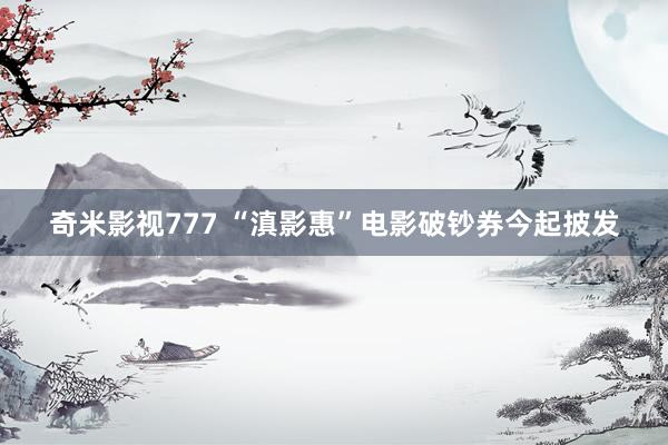 奇米影视777 “滇影惠”电影破钞券今起披发