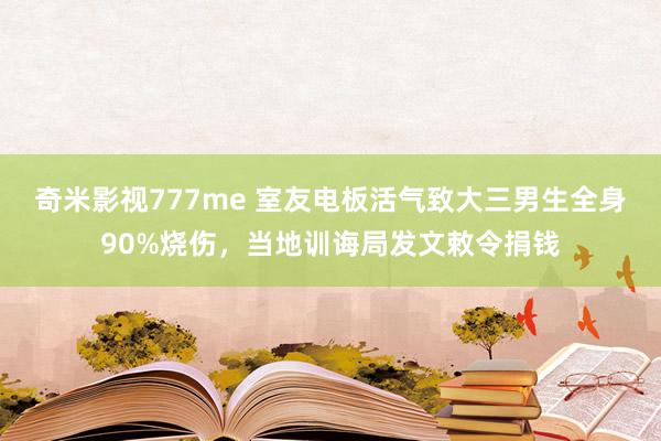 奇米影视777me 室友电板活气致大三男生全身90%烧伤，当地训诲局发文敕令捐钱