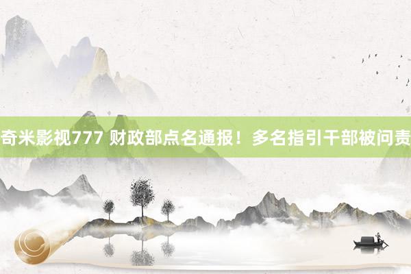 奇米影视777 财政部点名通报！多名指引干部被问责