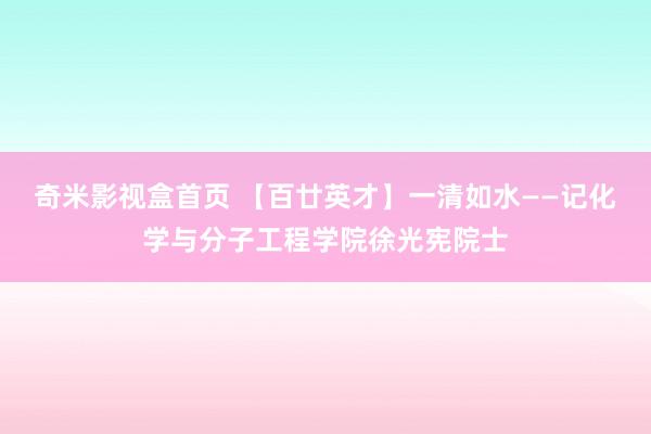 奇米影视盒首页 【百廿英才】一清如水——记化学与分子工程学院徐光宪院士