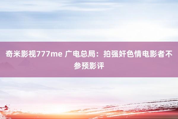 奇米影视777me 广电总局：拍强奸色情电影者不参预影评