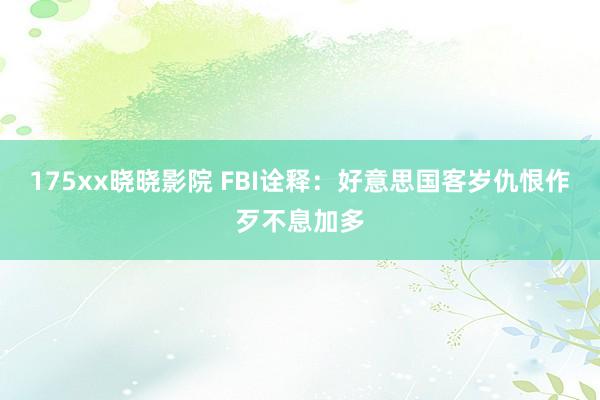 175xx晓晓影院 FBI诠释：好意思国客岁仇恨作歹不息加多